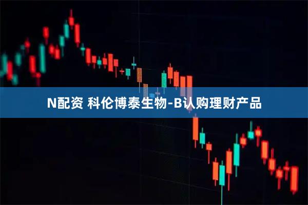N配资 科伦博泰生物-B认购理财产品