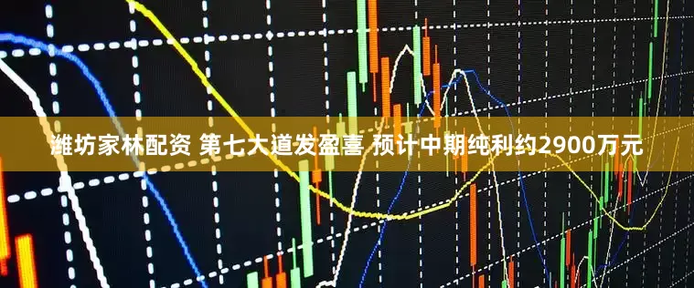 潍坊家林配资 第七大道发盈喜 预计中期纯利约2900万元