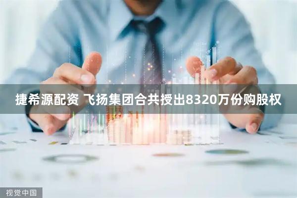 捷希源配资 飞扬集团合共授出8320万份购股权