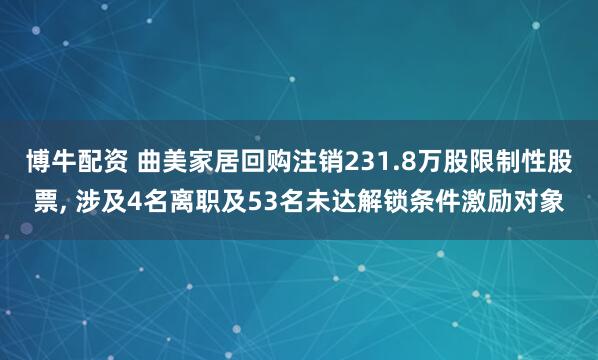 博牛配资 曲美家居回购注销231.8万股限制性股票, 涉及4名离职及53名未达解锁条件激励对象