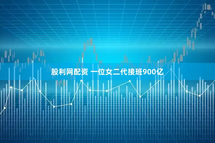 股利网配资 一位女二代接班900亿