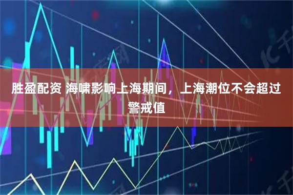 胜盈配资 海啸影响上海期间，上海潮位不会超过警戒值