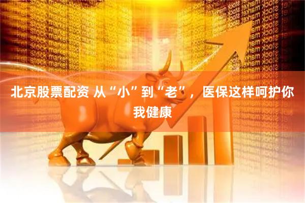北京股票配资 从“小”到“老”，医保这样呵护你我健康