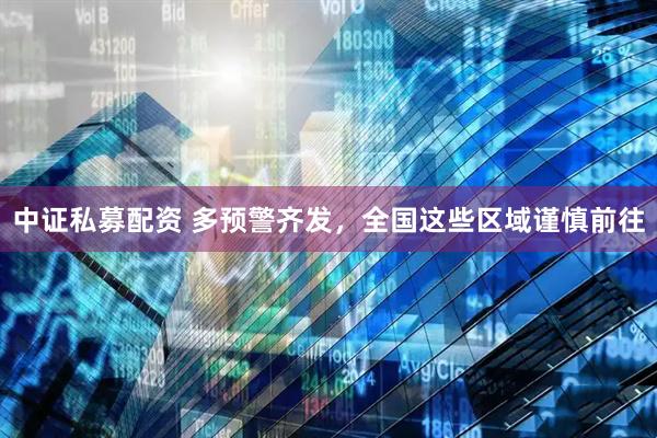 中证私募配资 多预警齐发，全国这些区域谨慎前往