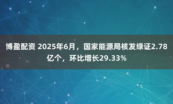 博盈配资 2025年6月，国家能源局核发绿证2.78亿个，环比增长29.33%