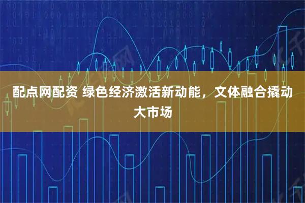 配点网配资 绿色经济激活新动能，文体融合撬动大市场