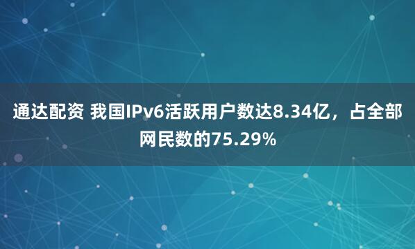 通达配资 我国IPv6活跃用户数达8.34亿，占全部网民数的75.29%
