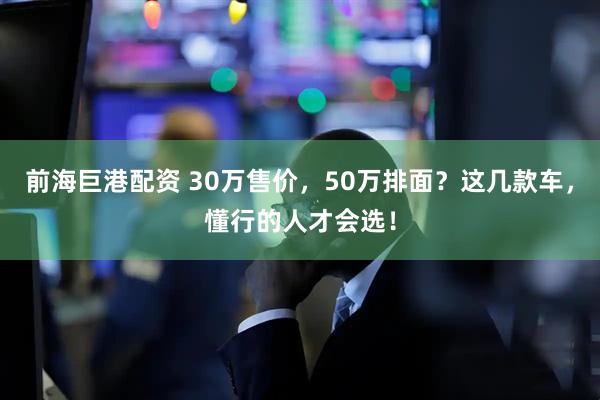 前海巨港配资 30万售价，50万排面？这几款车，懂行的人才会选！