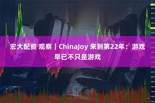 宏大配资 观察｜ChinaJoy 来到第22年：游戏早已不只是游戏