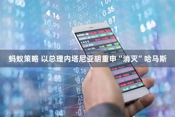 蚂蚁策略 以总理内塔尼亚胡重申“消灭”哈马斯