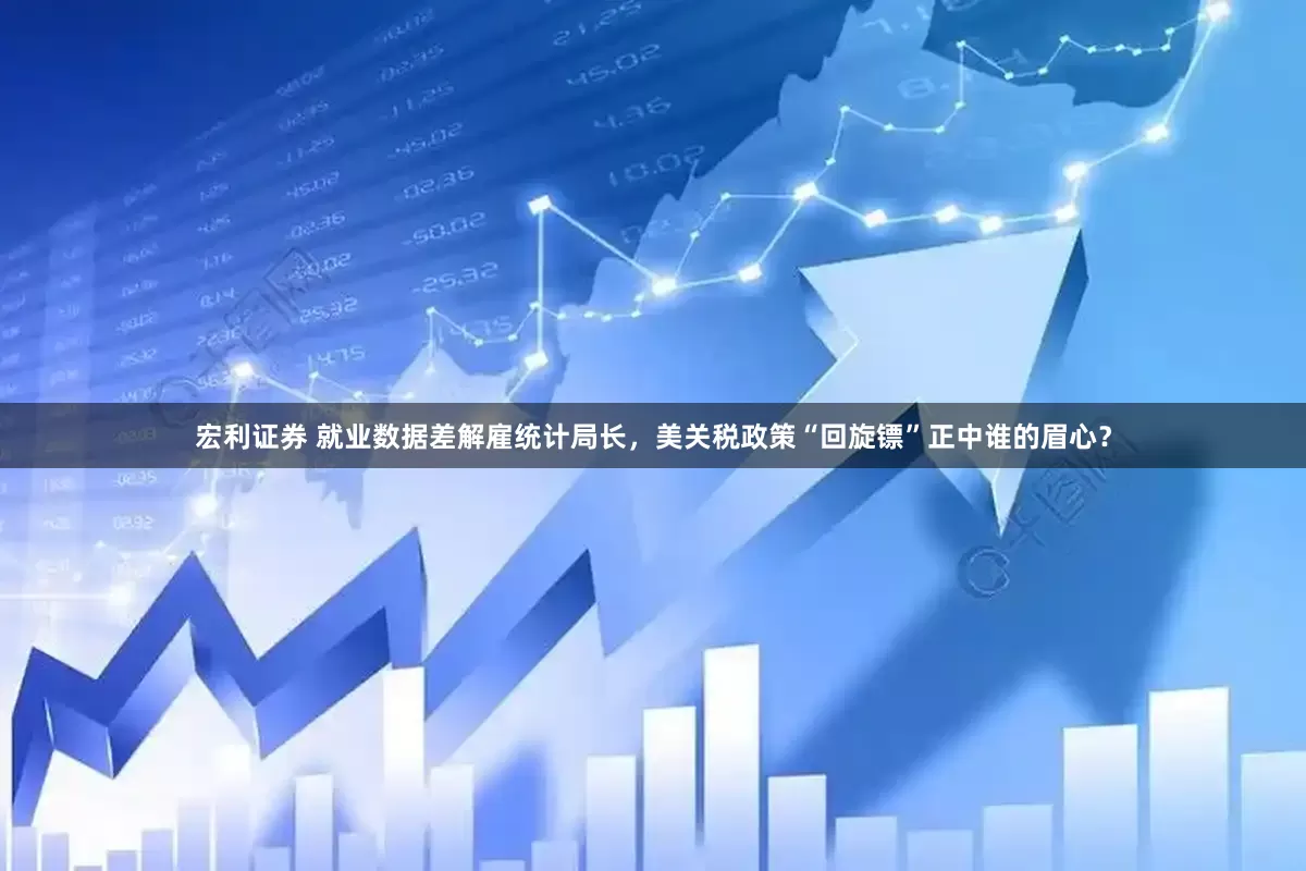 宏利证券 就业数据差解雇统计局长，美关税政策“回旋镖”正中谁的眉心？