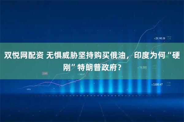 双悦网配资 无惧威胁坚持购买俄油，印度为何“硬刚”特朗普政府？