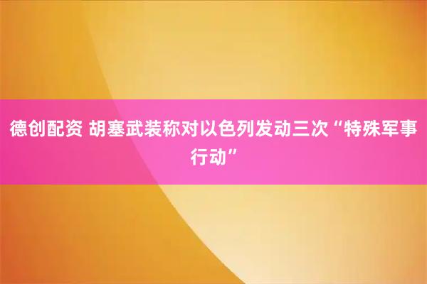 德创配资 胡塞武装称对以色列发动三次“特殊军事行动”