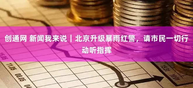 创通网 新闻我来说｜北京升级暴雨红警，请市民一切行动听指挥