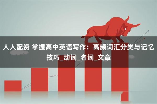 人人配资 掌握高中英语写作：高频词汇分类与记忆技巧_动词_名词_文章