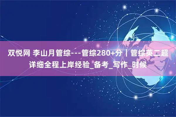双悦网 李山月管综---管综280+分｜管综英二超详细全程上岸经验_备考_写作_时候