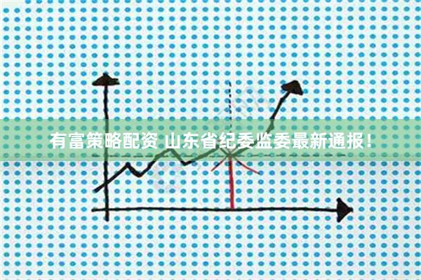 有富策略配资 山东省纪委监委最新通报！