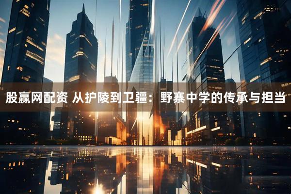 股赢网配资 从护陵到卫疆：野寨中学的传承与担当