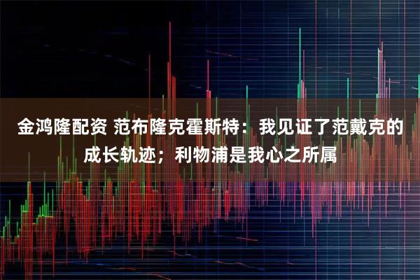金鸿隆配资 范布隆克霍斯特：我见证了范戴克的成长轨迹；利物浦是我心之所属