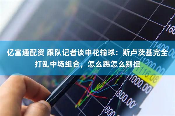 亿富通配资 跟队记者谈申花输球：斯卢茨基完全打乱中场组合，怎么踢怎么别扭
