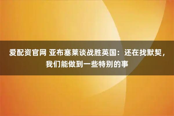 爱配资官网 亚布塞莱谈战胜英国：还在找默契，我们能做到一些特别的事