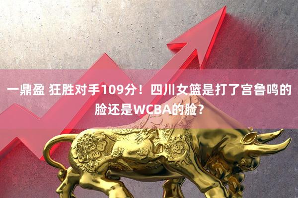 一鼎盈 狂胜对手109分！四川女篮是打了宫鲁鸣的脸还是WCBA的脸？