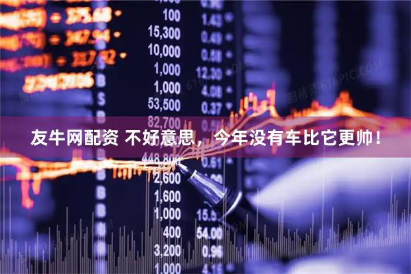 友牛网配资 不好意思，今年没有车比它更帅！