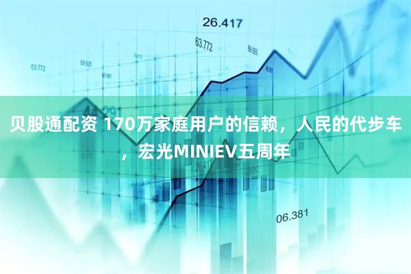 贝股通配资 170万家庭用户的信赖，人民的代步车，宏光MINIEV五周年