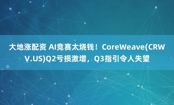 大地涨配资 AI竞赛太烧钱！CoreWeave(CRWV.US)Q2亏损激增，Q3指引令人失望