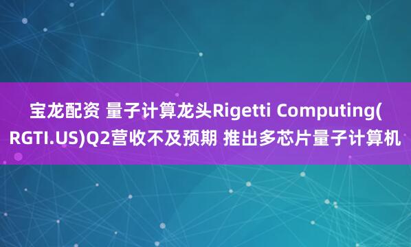 宝龙配资 量子计算龙头Rigetti Computing(RGTI.US)Q2营收不及预期 推出多芯片量子计算机