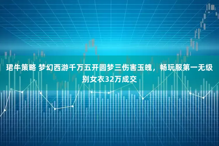 珺牛策略 梦幻西游千万五开圆梦三伤害玉魄，畅玩服第一无级别女衣32万成交