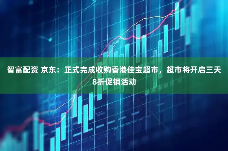 智富配资 京东：正式完成收购香港佳宝超市，超市将开启三天8折促销活动