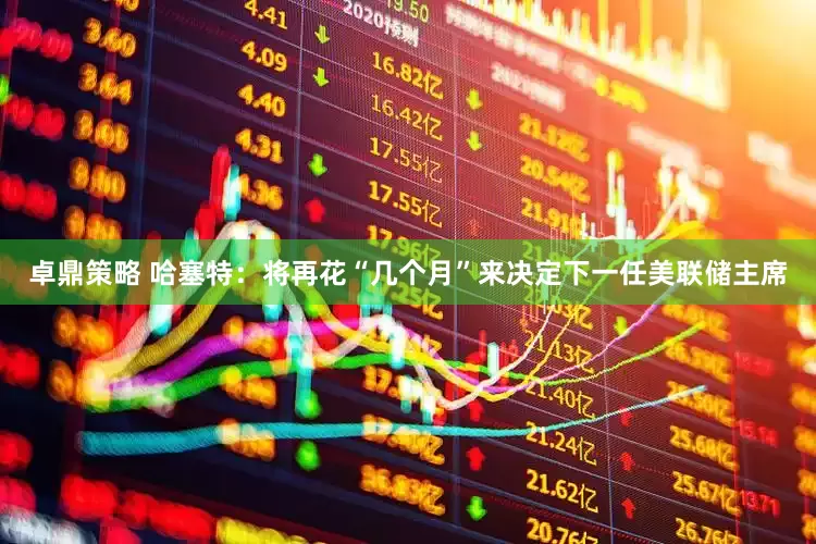 卓鼎策略 哈塞特：将再花“几个月”来决定下一任美联储主席