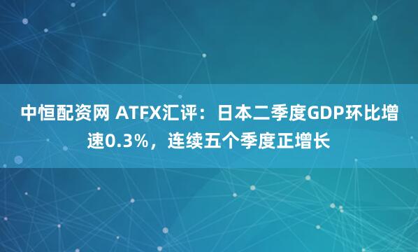 中恒配资网 ATFX汇评：日本二季度GDP环比增速0.3%，连续五个季度正增长