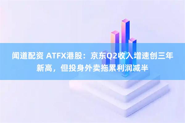 闻道配资 ATFX港股：京东Q2收入增速创三年新高，但投身外卖拖累利润减半