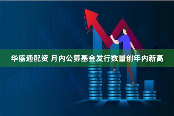 华盛通配资 月内公募基金发行数量创年内新高
