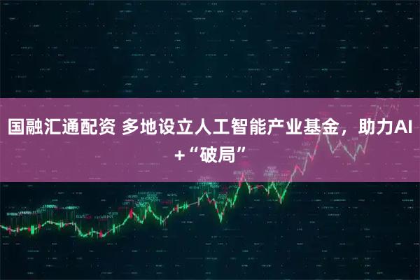 国融汇通配资 多地设立人工智能产业基金，助力AI+“破局”