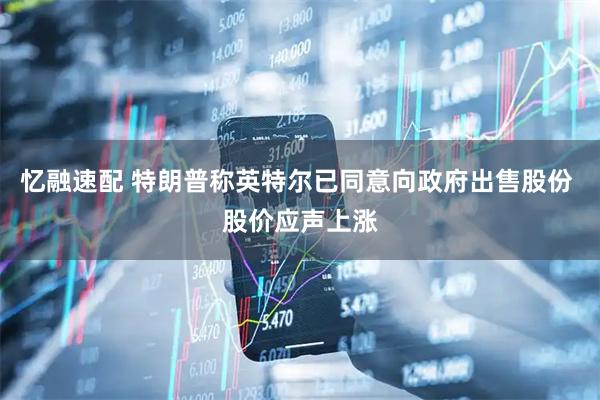 忆融速配 特朗普称英特尔已同意向政府出售股份 股价应声上涨