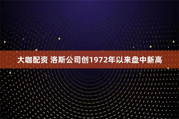 大咖配资 洛斯公司创1972年以来盘中新高