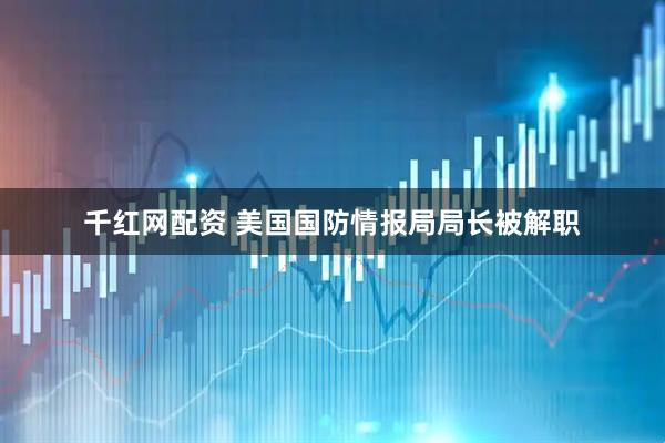 千红网配资 美国国防情报局局长被解职