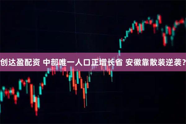 创达盈配资 中部唯一人口正增长省 安徽靠散装逆袭？