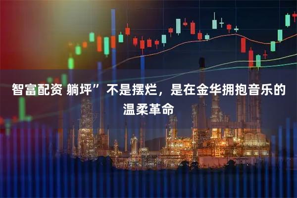 智富配资 躺坪” 不是摆烂，是在金华拥抱音乐的温柔革命