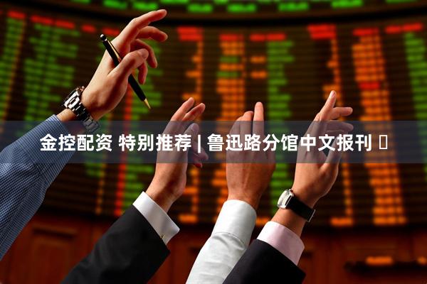 金控配资 特别推荐 | 鲁迅路分馆中文报刊 ⑳
