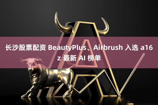 长沙股票配资 BeautyPlus、Airbrush 入选 a16z 最新 AI 榜单