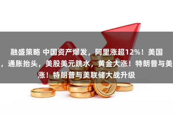 融盛策略 中国资产爆发，阿里涨超12%！美国贸易逆差暴涨，通胀抬头，美股美元跳水，黄金大涨！特朗普与美联储大战升级