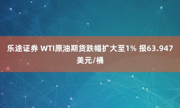 乐途证券 WTI原油期货跌幅扩大至1% 报63.947美元/桶