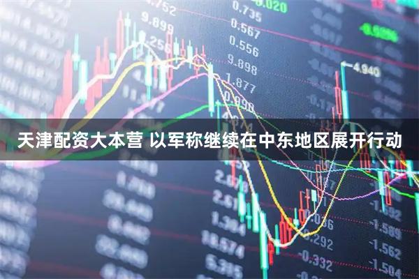 天津配资大本营 以军称继续在中东地区展开行动