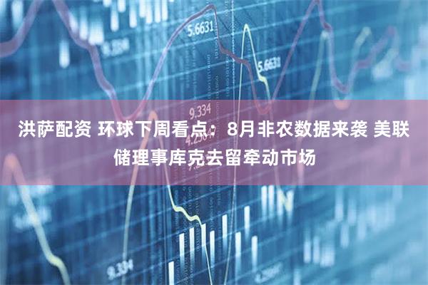 洪萨配资 环球下周看点：8月非农数据来袭 美联储理事库克去留牵动市场