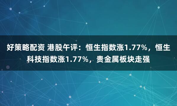 好策略配资 港股午评：恒生指数涨1.77%，恒生科技指数涨1.77%，贵金属板块走强