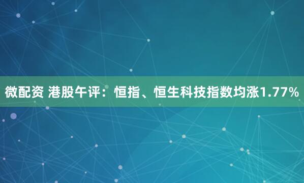 微配资 港股午评：恒指、恒生科技指数均涨1.77%